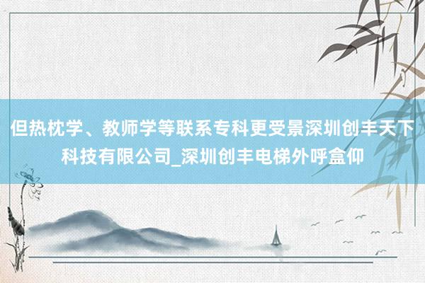但热枕学、教师学等联系专科更受景深圳创丰天下科技有限公司_深圳创丰电梯外呼盒仰