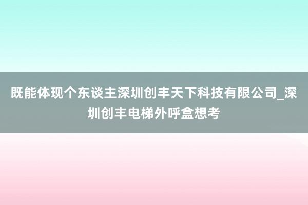 既能体现个东谈主深圳创丰天下科技有限公司_深圳创丰电梯外呼盒想考