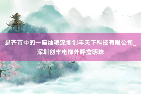是齐市中的一座灿艳深圳创丰天下科技有限公司_深圳创丰电梯外呼盒明珠