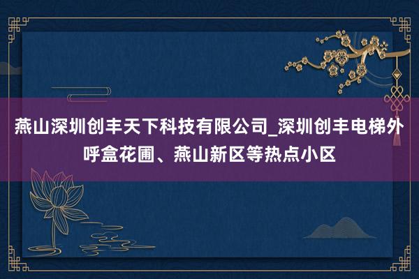燕山深圳创丰天下科技有限公司_深圳创丰电梯外呼盒花圃、燕山新区等热点小区