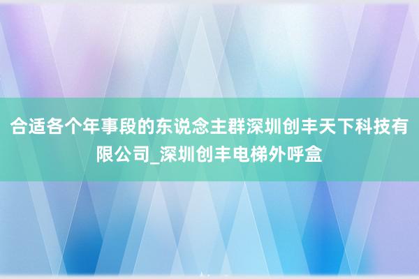 合适各个年事段的东说念主群深圳创丰天下科技有限公司_深圳创丰电梯外呼盒