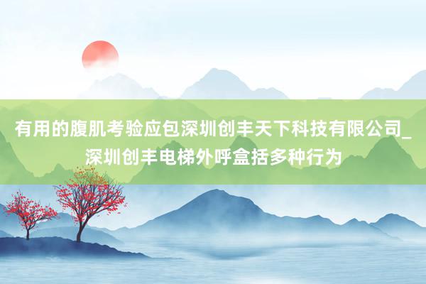 有用的腹肌考验应包深圳创丰天下科技有限公司_深圳创丰电梯外呼盒括多种行为