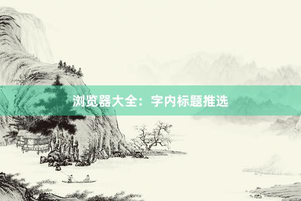 浏览器大全：字内标题推选