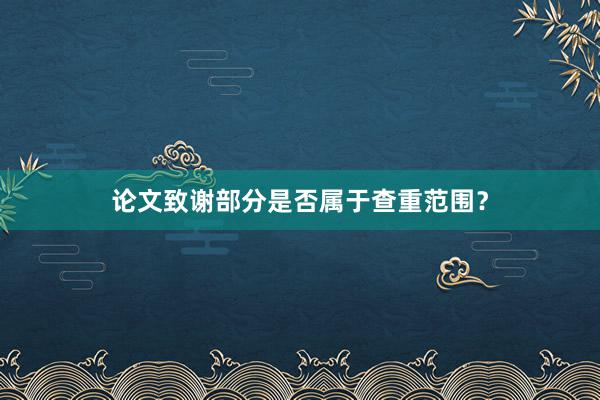 论文致谢部分是否属于查重范围？