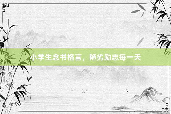小学生念书格言，陋劣励志每一天