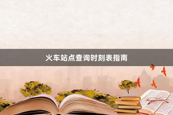 火车站点查询时刻表指南