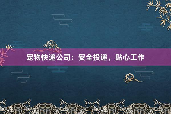 宠物快递公司：安全投递，贴心工作